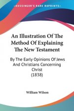 An Illustration Of The Method Of Explaining The New Testament: By The Early Opinions Of Jews And Christians Concerning Christ (1838)