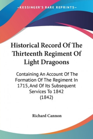 Historical Record Of The Thirteenth Regiment Of Light Dragoons: Containing An Account Of The Formation Of The Regiment In 1715, And Of Its Subsequent