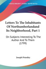 Letters To The Inhabitants Of Northumberlandand Its Neighborhood, Part 1: On Subjects Interesting To The Author And To Them (1799)
