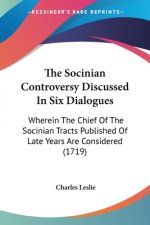 The Socinian Controversy Discussed In Six Dialogues: Wherein The Chief Of The Socinian Tracts Published Of Late Years Are Considered (1719)