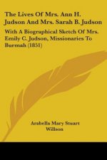The Lives Of Mrs. Ann H. Judson And Mrs. Sarah B. Judson: With A Biographical Sketch Of Mrs. Emily C. Judson, Missionaries To Burmah (1851)