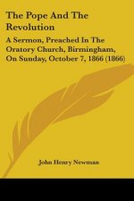 The Pope And The Revolution: A Sermon, Preached In The Oratory Church, Birmingham, On Sunday, October 7, 1866 (1866)