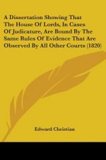 A Dissertation Showing That The House Of Lords, In Cases Of Judicature, Are Bound By The Same Rules Of Evidence That Are Observed By All Other Courts