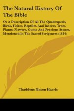 The Natural History Of The Bible: Or A Description Of All The Quadrupeds, Birds, Fishes, Reptiles, And Insects, Trees, Plants, Flowers, Gums, And Prec