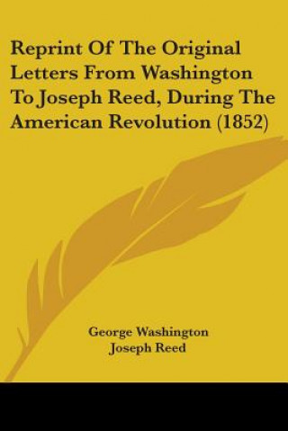 Reprint Of The Original Letters From Washington To Joseph Reed, During The American Revolution (1852)