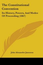 The Constitutional Convention: Its History, Powers, And Modes Of Proceeding (1867)