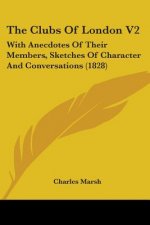 The Clubs Of London V2: With Anecdotes Of Their Members, Sketches Of Character And Conversations (1828)