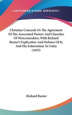 Christian Concord; Or The Agreement Of The Associated Pastors And Churches Of Worcestershire; With Richard Baxter's Explication And Defense Of It, And
