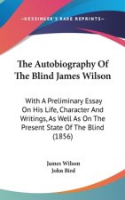 The Autobiography Of The Blind James Wilson: With A Preliminary Essay On His Life, Character And Writings, As Well As On The Present State Of The Blin