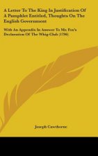 A Letter To The King In Justification Of A Pamphlet Entitled, Thoughts On The English Government: With An Appendix In Answer To Mr. Fox's Declaration