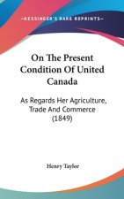 On The Present Condition Of United Canada: As Regards Her Agriculture, Trade And Commerce (1849)
