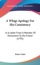 A Whigs Apology For His Consistency: In A Letter From A Member Of Parliament To His Friend (1795)