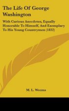 The Life Of George Washington: With Curious Anecdotes, Equally Honorable To Himself, And Exemplary To His Young Countrymen (1832)