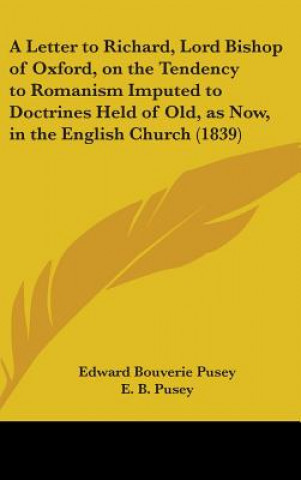 A Letter To Richard, Lord Bishop Of Oxford, On The Tendency To Romanism Imputed To Doctrines Held Of Old, As Now, In The English Church (1839)