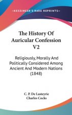 The History Of Auricular Confession V2: Religiously, Morally And Politically Considered Among Ancient And Modern Nations (1848)