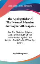 The Apologeticks Of The Learned Athenian Philosopher Athenagoras: For The Christian Religion And For The Truth Of The Resurrection Against The Skeptic