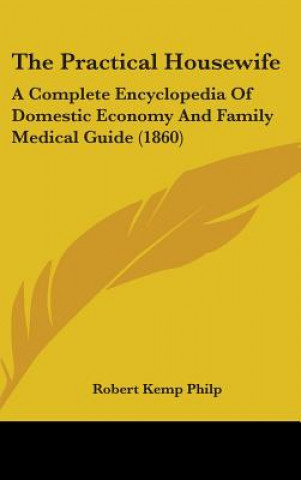 The Practical Housewife: A Complete Encyclopedia Of Domestic Economy And Family Medical Guide (1860)