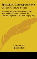 Epistolary Correspondence Of Sir Richard Steele: Including His Familiar Letters To His Wife And Daughters; To Which Are Prefixed Fragments Of Three Pl