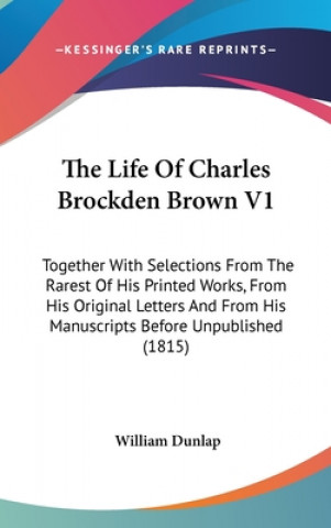 The Life Of Charles Brockden Brown V1: Together With Selections From The Rarest Of His Printed Works, From His Original Letters And From His Manuscrip