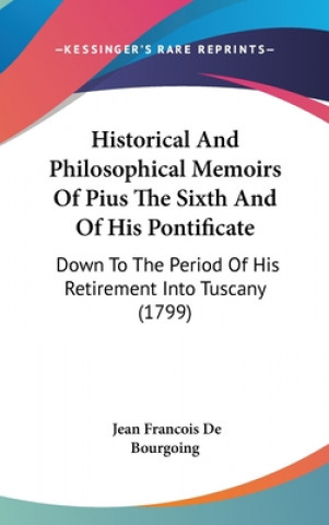 Historical And Philosophical Memoirs Of Pius The Sixth And Of His Pontificate: Down To The Period Of His Retirement Into Tuscany (1799)