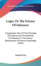 Logic; Or The Science Of Inference: A Systematic View Of The Principles Of Evidence And The Methods Of Inference In The Various Departments Of Human K