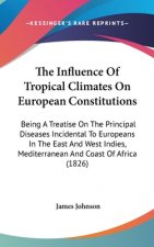 The Influence Of Tropical Climates On European Constitutions: Being A Treatise On The Principal Diseases Incidental To Europeans In The East And West