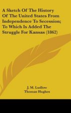 A Sketch Of The History Of The United States From Independence To Secession; To Which Is Added The Struggle For Kansas (1862)