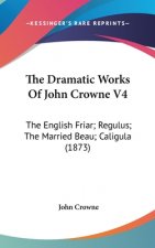 The Dramatic Works Of John Crowne V4: The English Friar; Regulus; The Married Beau; Caligula (1873)