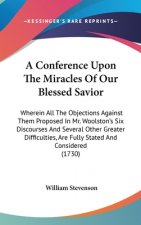 A Conference Upon The Miracles Of Our Blessed Savior: Wherein All The Objections Against Them Proposed In Mr. Woolston's Six Discourses And Several Ot