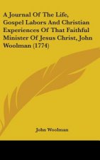 A Journal Of The Life, Gospel Labors And Christian Experiences Of That Faithful Minister Of Jesus Christ, John Woolman (1774)