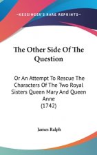 The Other Side Of The Question: Or An Attempt To Rescue The Characters Of The Two Royal Sisters Queen Mary And Queen Anne (1742)