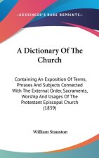 A Dictionary Of The Church: Containing An Exposition Of Terms, Phrases And Subjects Connected With The External Order, Sacraments, Worship And Usages