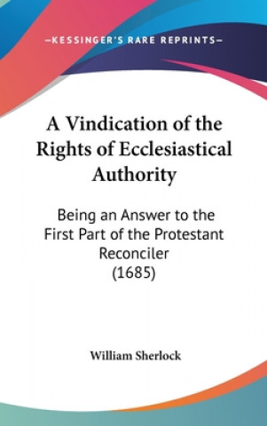 A Vindication Of The Rights Of Ecclesiastical Authority: Being An Answer To The First Part Of The Protestant Reconciler (1685)