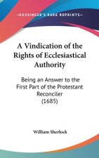 A Vindication Of The Rights Of Ecclesiastical Authority: Being An Answer To The First Part Of The Protestant Reconciler (1685)