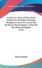 A Letter To A Priest Of The Church Of Rome On The Subject Of Image-Worship; In Answer To A Letter Sent By Him To Thomas Hunter, A Priest Of The Church