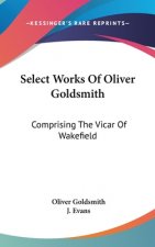 Select Works Of Oliver Goldsmith: Comprising The Vicar Of Wakefield: A Tale; Essays And Poems, With Memoirs Of The Author (1822)