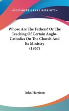 Whose Are The Fathers? Or The Teaching Of Certain Anglo-Catholics On The Church And Its Ministry (1867)