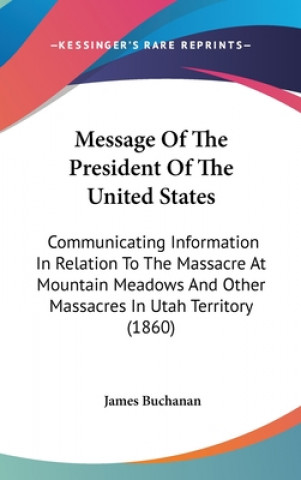 Message Of The President Of The United States: Communicating Information In Relation To The Massacre At Mountain Meadows And Other Massacres In Utah T