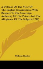 A Defense Of The View Of The English Constitution, With Respect To The Sovereign Authority Of The Prince And The Allegiance Of The Subject (1710)