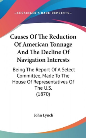 Causes Of The Reduction Of American Tonnage And The Decline Of Navigation Interests: Being The Report Of A Select Committee, Made To The House Of Repr