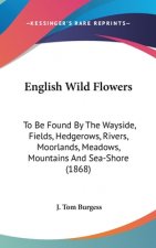 English Wild Flowers: To Be Found By The Wayside, Fields, Hedgerows, Rivers, Moorlands, Meadows, Mountains And Sea-Shore (1868)