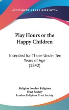 Play Hours Or The Happy Children: Intended For Those Under Ten Years Of Age (1842)