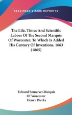 The Life, Times And Scientific Labors Of The Second Marquis Of Worcester; To Which Is Added His Century Of Inventions, 1663 (1865)
