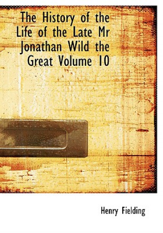 History of the Life of the Late MR Jonathan Wild the Great Volume 10