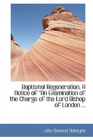 Baptismal Regeneration, a Notice of a an Examination of the Charge of the Lord Bishop of London ...