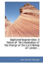 Baptismal Regeneration, a Notice of a an Examination of the Charge of the Lord Bishop of London ...