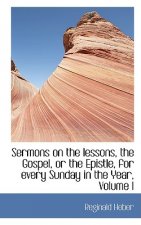 Sermons on the Lessons, the Gospel, or the Epistle, for Every Sunday in the Year, Volume I