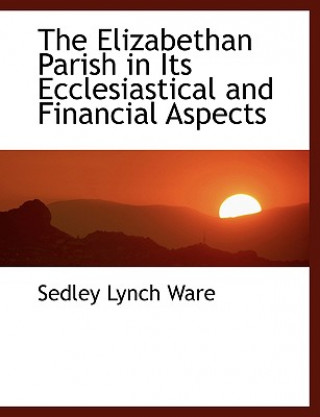 Elizabethan Parish in Its Ecclesiastical and Financial Aspects