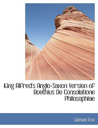 King Alfred's Anglo-Saxon Version of Boethius de Consolatione Philosophiae