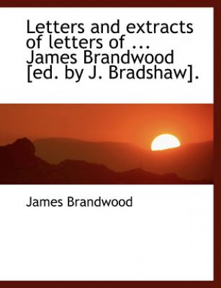 Letters and Extracts of Letters of ... James Brandwood [Ed. by J. Bradshaw].